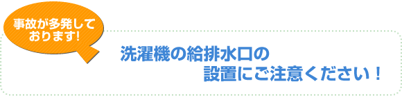 洗濯機の給排水口の設置にご注意ください。